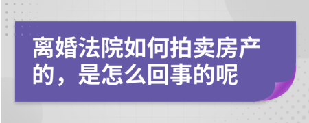 离婚法院如何拍卖房产的，是怎么回事的呢
