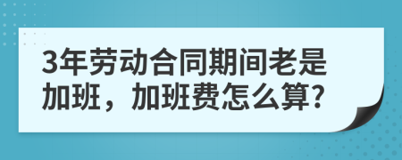 3年劳动合同期间老是加班，加班费怎么算?