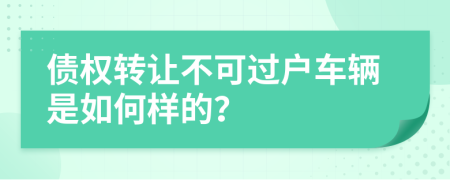 债权转让不可过户车辆是如何样的？