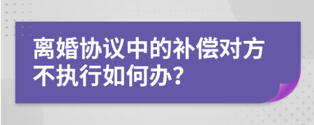 离婚协议中的补偿对方不执行如何办？