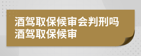 酒驾取保候审会判刑吗酒驾取保候审