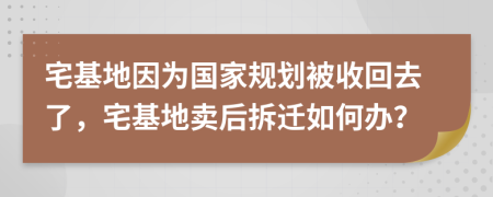 宅基地因为国家规划被收回去了，宅基地卖后拆迁如何办？