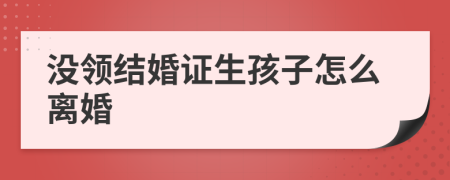 没领结婚证生孩子怎么离婚