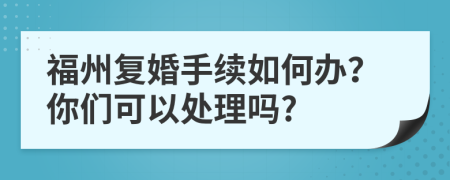 福州复婚手续如何办？你们可以处理吗?