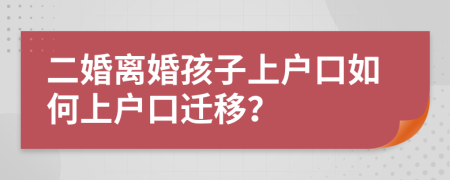 二婚离婚孩子上户口如何上户口迁移？