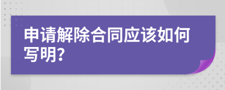 申请解除合同应该如何写明？