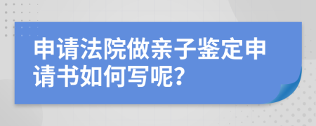 申请法院做亲子鉴定申请书如何写呢？