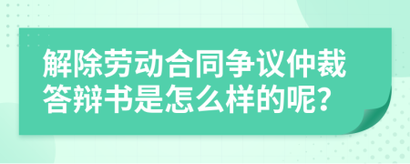 解除劳动合同争议仲裁答辩书是怎么样的呢？