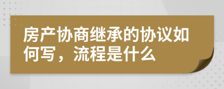 房产协商继承的协议如何写，流程是什么