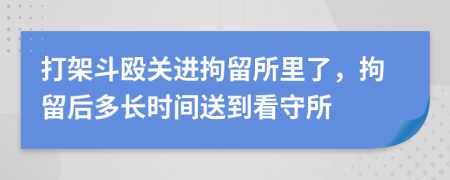 打架斗殴关进拘留所里了，拘留后多长时间送到看守所