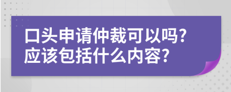 口头申请仲裁可以吗?应该包括什么内容?