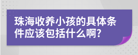 珠海收养小孩的具体条件应该包括什么啊?