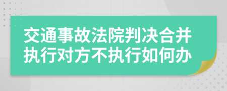 交通事故法院判决合并执行对方不执行如何办