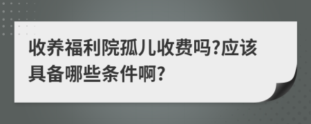 收养福利院孤儿收费吗?应该具备哪些条件啊?