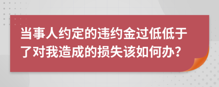 当事人约定的违约金过低低于了对我造成的损失该如何办？