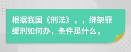 根据我国《刑法》，，绑架罪缓刑如何办，条件是什么，