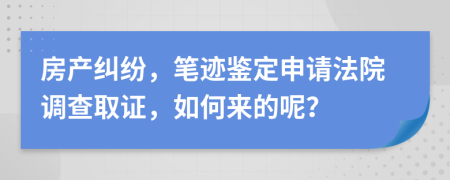 房产纠纷，笔迹鉴定申请法院调查取证，如何来的呢？