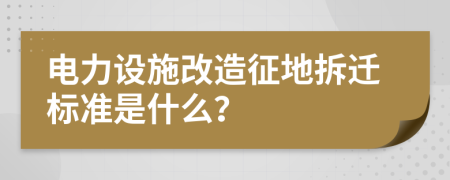 电力设施改造征地拆迁标准是什么？