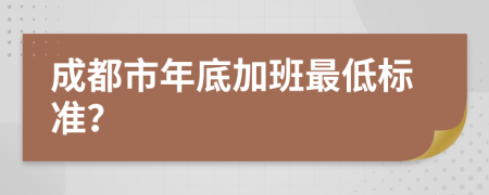 成都市年底加班最低标准？