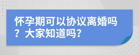 怀孕期可以协议离婚吗？大家知道吗？