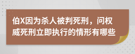 伯X因为杀人被判死刑，问权威死刑立即执行的情形有哪些