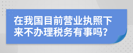 在我国目前营业执照下来不办理税务有事吗？