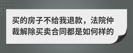 买的房子不给我退款，法院仲裁解除买卖合同都是如何样的