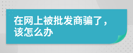 在网上被批发商骗了，该怎么办