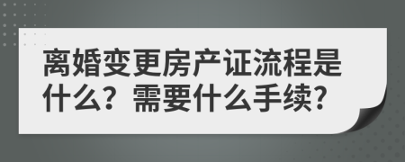 离婚变更房产证流程是什么？需要什么手续?