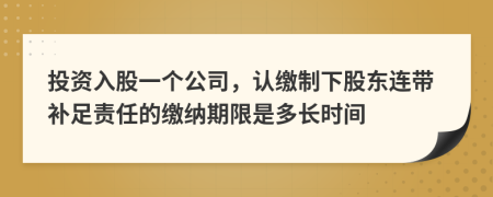 投资入股一个公司，认缴制下股东连带补足责任的缴纳期限是多长时间