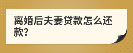 离婚后夫妻贷款怎么还款？