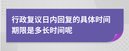 行政复议日内回复的具体时间期限是多长时间呢