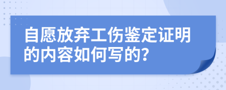 自愿放弃工伤鉴定证明的内容如何写的？
