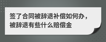 签了合同被辞退补偿如何办，被辞退有些什么赔偿金