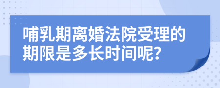 哺乳期离婚法院受理的期限是多长时间呢？