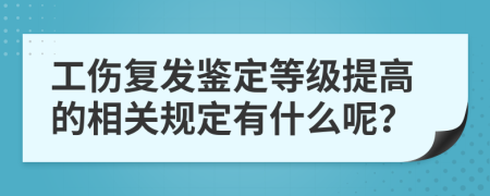 工伤复发鉴定等级提高的相关规定有什么呢？