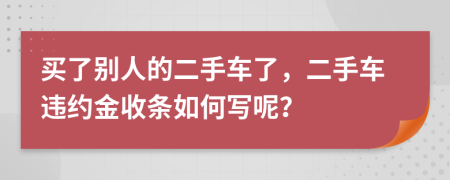 买了别人的二手车了，二手车违约金收条如何写呢？