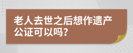 老人去世之后想作遗产公证可以吗？