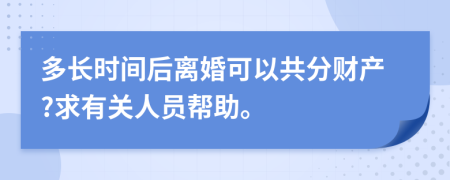多长时间后离婚可以共分财产?求有关人员帮助。