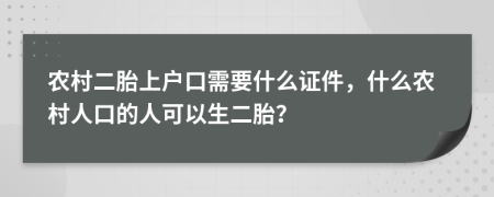 农村二胎上户口需要什么证件，什么农村人口的人可以生二胎？
