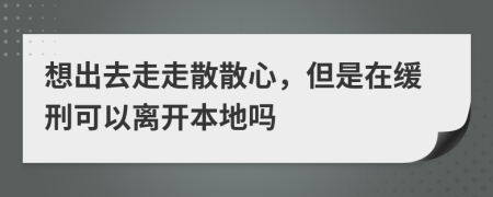 想出去走走散散心，但是在缓刑可以离开本地吗