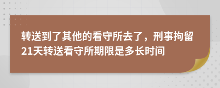 转送到了其他的看守所去了，刑事拘留21天转送看守所期限是多长时间