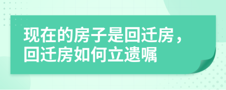 现在的房子是回迁房，回迁房如何立遗嘱