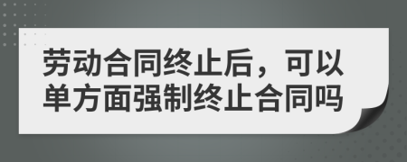劳动合同终止后，可以单方面强制终止合同吗
