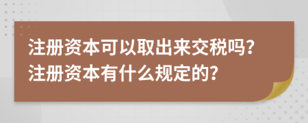 注册资本可以取出来交税吗？注册资本有什么规定的？