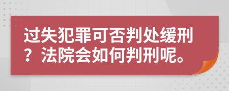 过失犯罪可否判处缓刑？法院会如何判刑呢。