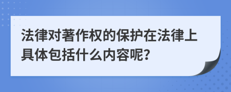 法律对著作权的保护在法律上具体包括什么内容呢？