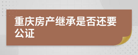 重庆房产继承是否还要公证