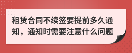 租赁合同不续签要提前多久通知，通知时需要注意什么问题