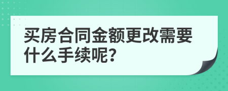 买房合同金额更改需要什么手续呢？